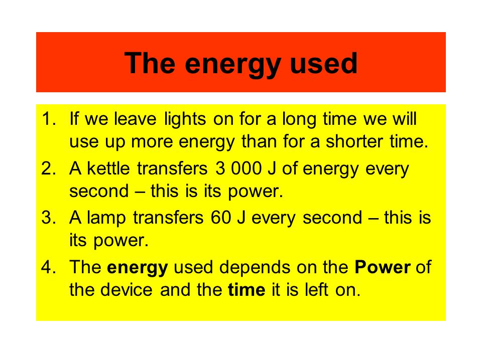 The energy used 1.If we leave lights on for a long time we will use up more energy than for a shorter time.