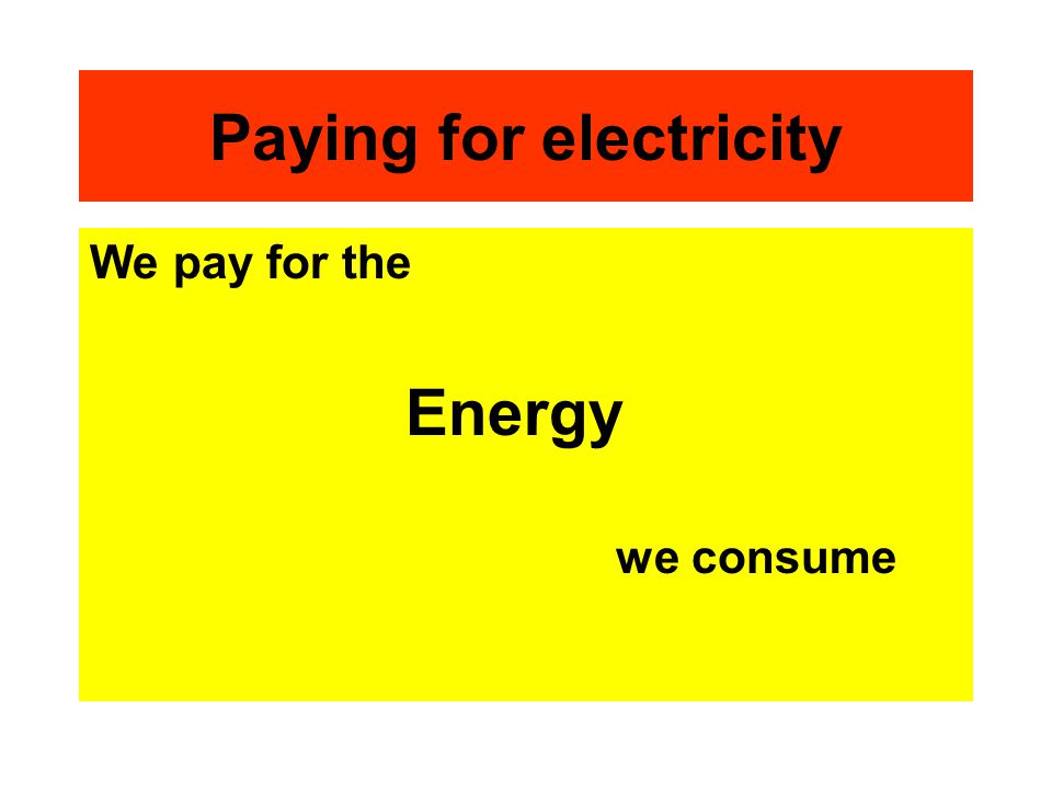 Paying for electricity We pay for the Energy we consume