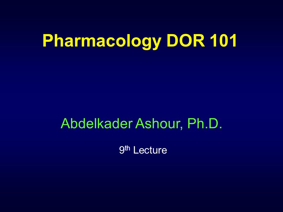 Pharmacology DOR 101 Abdelkader Ashour, Ph.D. 9 th Lecture