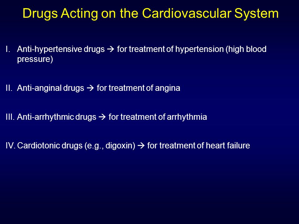 Drugs Acting on the Cardiovascular System I.Anti-hypertensive drugs  for treatment of hypertension (high blood pressure) II.Anti-anginal drugs  for treatment of angina III.Anti-arrhythmic drugs  for treatment of arrhythmia IV.Cardiotonic drugs (e.g., digoxin)  for treatment of heart failure