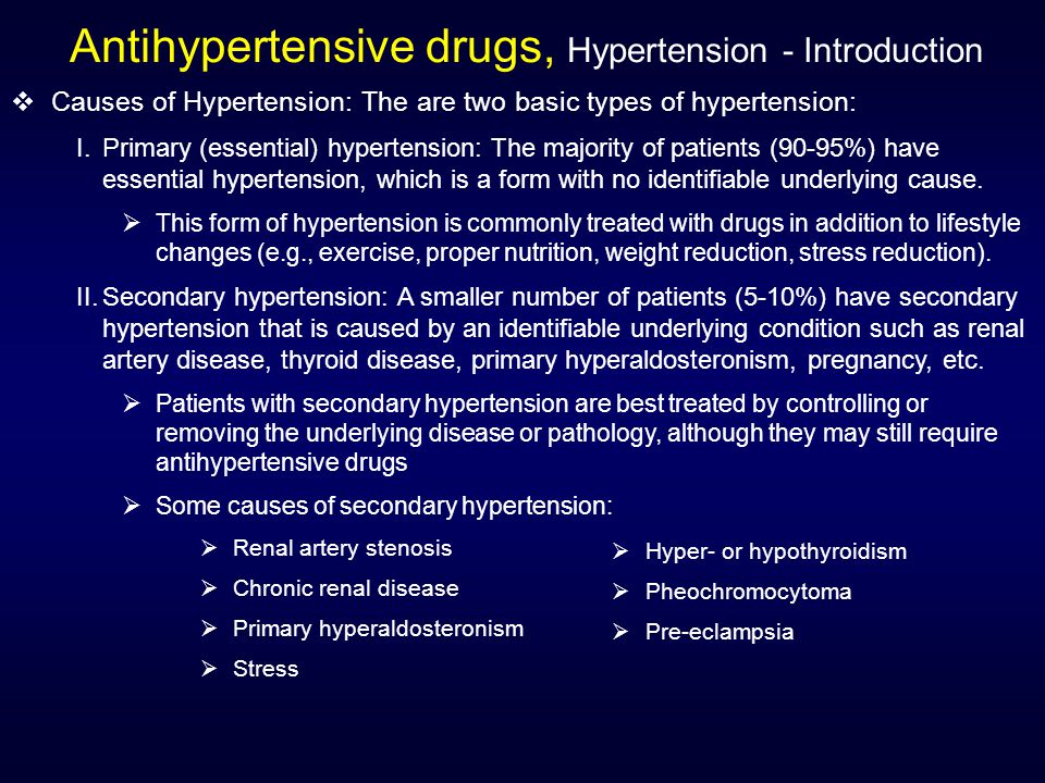 Antihypertensive drugs, Hypertension - Introduction  Causes of Hypertension: The are two basic types of hypertension: I.Primary (essential) hypertension: The majority of patients (90-95%) have essential hypertension, which is a form with no identifiable underlying cause.