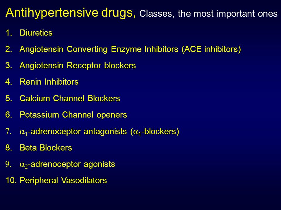Antihypertensive drugs, Classes, the most important ones 1.Diuretics 2.Angiotensin Converting Enzyme Inhibitors (ACE inhibitors) 3.Angiotensin Receptor blockers 4.Renin Inhibitors 5.Calcium Channel Blockers 6.Potassium Channel openers   -adrenoceptor antagonists (   -blockers) 8.Beta Blockers   -adrenoceptor agonists 10.Peripheral Vasodilators