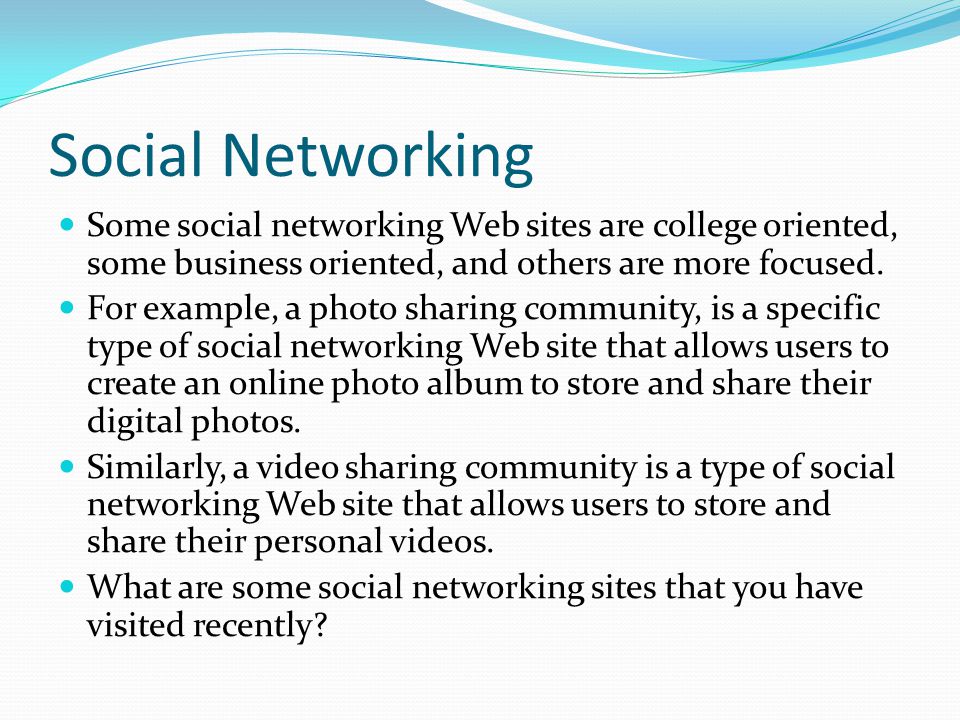 Social Networking Some social networking Web sites are college oriented, some business oriented, and others are more focused.