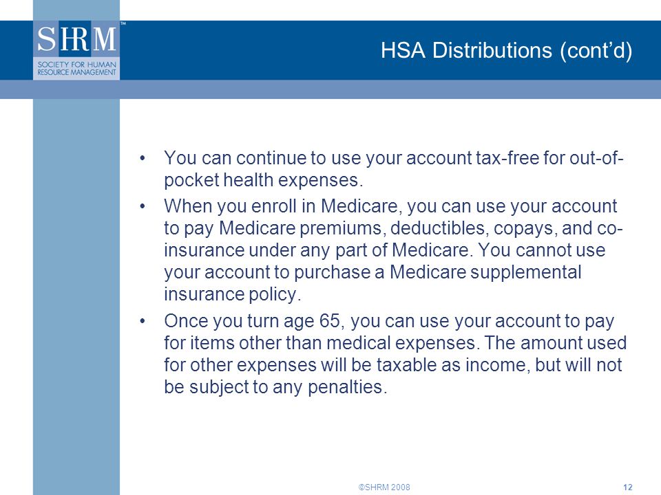 ©SHRM 2008 HSA Distributions (cont’d) You can continue to use your account tax-free for out-of- pocket health expenses.