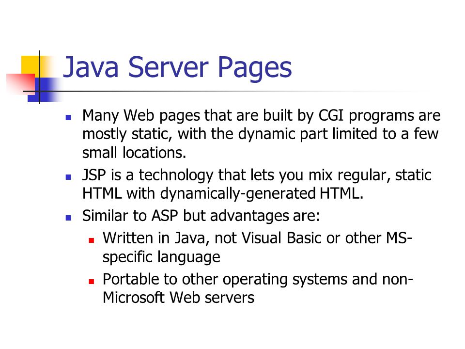 Java Server Pages Many Web pages that are built by CGI programs are mostly static, with the dynamic part limited to a few small locations.