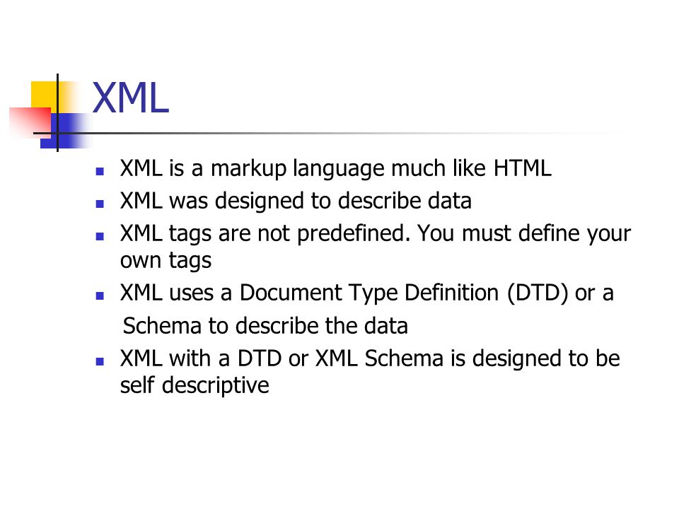 XML XML is a markup language much like HTML XML was designed to describe data XML tags are not predefined.