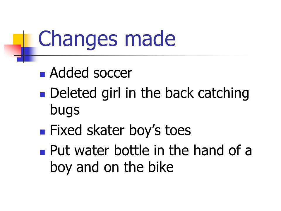 Changes made Added soccer Deleted girl in the back catching bugs Fixed skater boy’s toes Put water bottle in the hand of a boy and on the bike