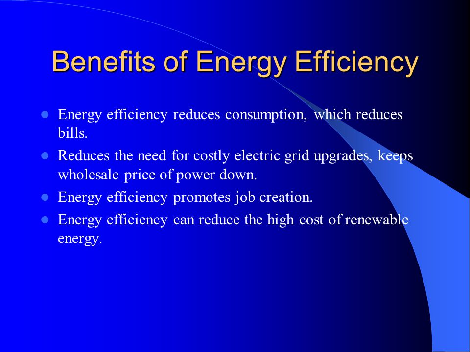 Benefits of Energy Efficiency Energy efficiency reduces consumption, which reduces bills.