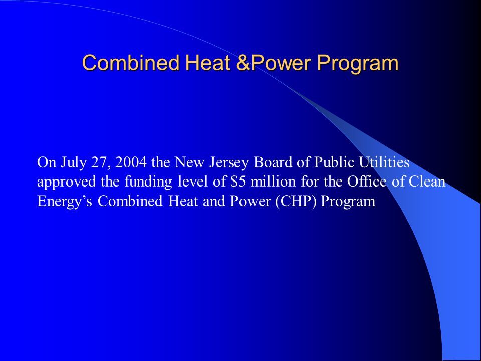Combined Heat &Power Program On July 27, 2004 the New Jersey Board of Public Utilities approved the funding level of $5 million for the Office of Clean Energy’s Combined Heat and Power (CHP) Program