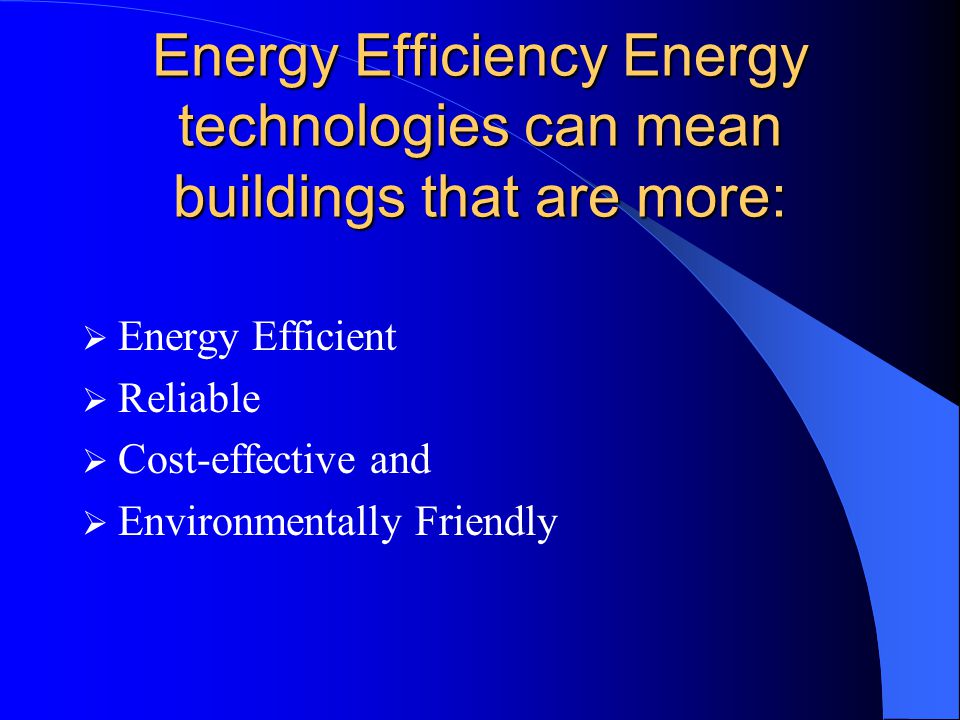 Energy Efficiency Energy technologies can mean buildings that are more:  Energy Efficient  Reliable  Cost-effective and  Environmentally Friendly