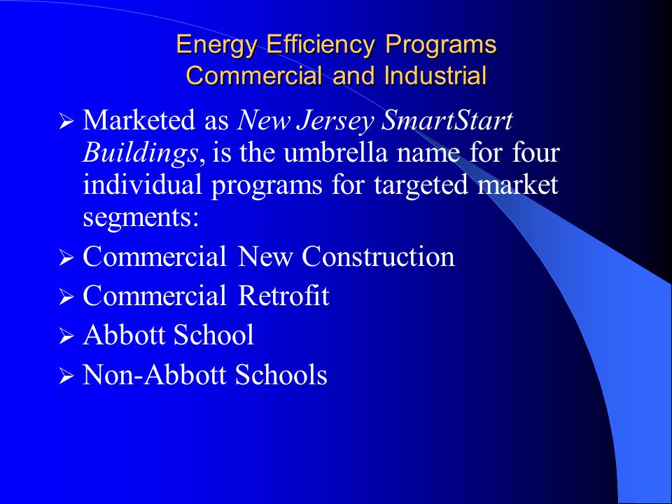 Energy Efficiency Programs Commercial and Industrial  Marketed as New Jersey SmartStart Buildings, is the umbrella name for four individual programs for targeted market segments:  Commercial New Construction  Commercial Retrofit  Abbott School  Non-Abbott Schools
