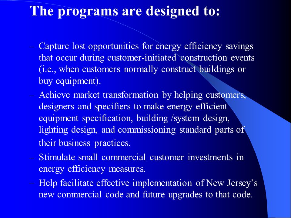 The programs are designed to: – Capture lost opportunities for energy efficiency savings that occur during customer-initiated construction events (i.e., when customers normally construct buildings or buy equipment).