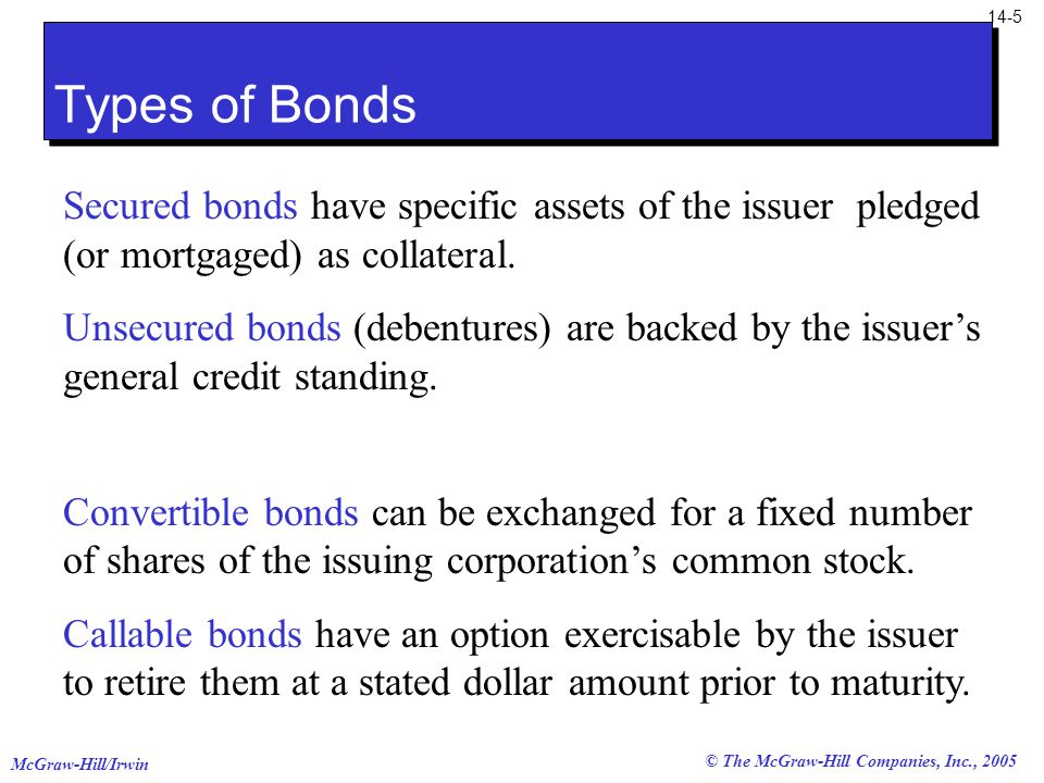 McGraw-Hill/Irwin 14-5 © The McGraw-Hill Companies, Inc., 2005 Types of Bonds Secured bonds have specific assets of the issuer pledged (or mortgaged) as collateral.