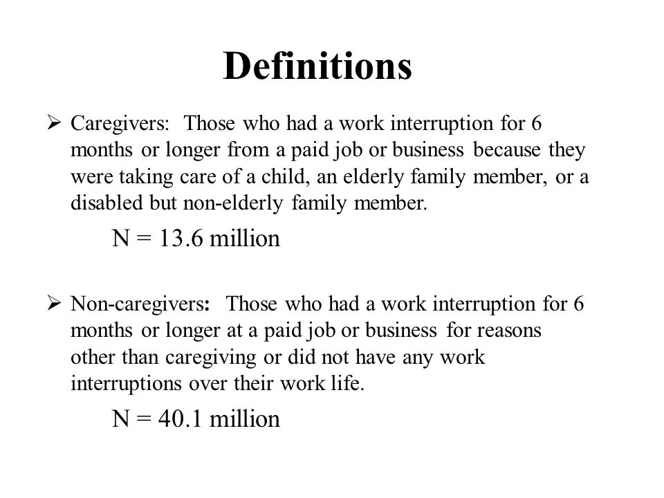 Definitions  Caregivers: Those who had a work interruption for 6 months or longer from a paid job or business because they were taking care of a child, an elderly family member, or a disabled but non-elderly family member.