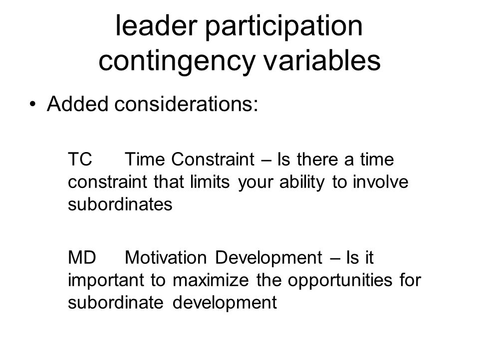 leader participation contingency variables Added considerations: TCTime Constraint – Is there a time constraint that limits your ability to involve subordinates MD Motivation Development – Is it important to maximize the opportunities for subordinate development