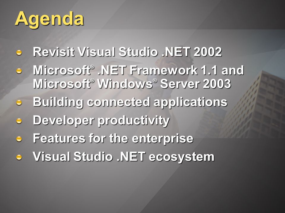Agenda Revisit Visual Studio.NET 2002 Microsoft ®.NET Framework 1.1 and Microsoft ® Windows ® Server 2003 Building connected applications Developer productivity Features for the enterprise Visual Studio.NET ecosystem
