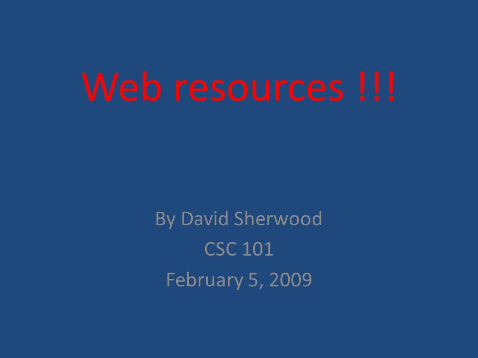 Web resources !!! By David Sherwood CSC 101 February 5, 2009