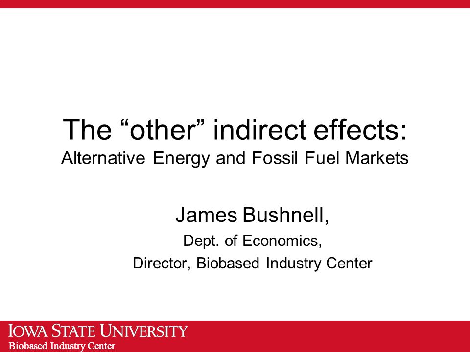 Biobased Industry Center The other indirect effects: Alternative Energy and Fossil Fuel Markets James Bushnell, Dept.