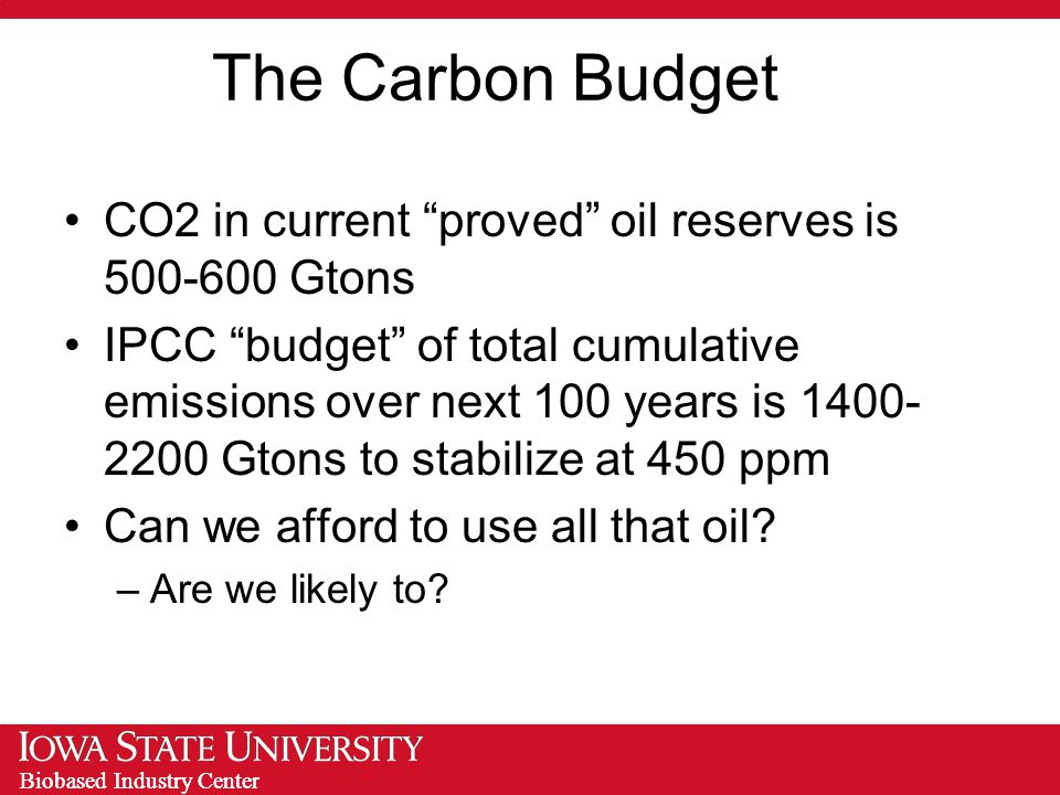 Biobased Industry Center The Carbon Budget CO2 in current proved oil reserves is Gtons IPCC budget of total cumulative emissions over next 100 years is Gtons to stabilize at 450 ppm Can we afford to use all that oil.