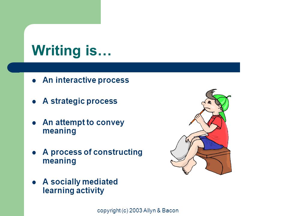 copyright (c) 2003 Allyn & Bacon Writing is… An interactive process A strategic process An attempt to convey meaning A process of constructing meaning A socially mediated learning activity