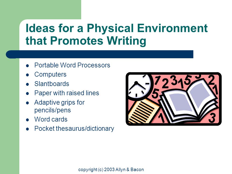 copyright (c) 2003 Allyn & Bacon Ideas for a Physical Environment that Promotes Writing Portable Word Processors Computers Slantboards Paper with raised lines Adaptive grips for pencils/pens Word cards Pocket thesaurus/dictionary