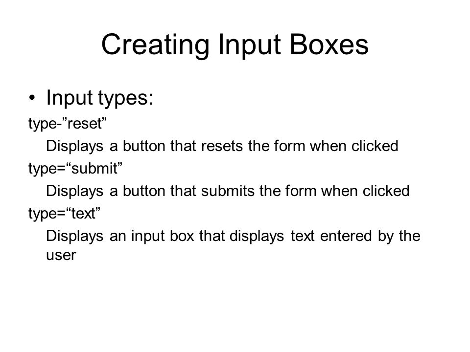 Creating Input Boxes Input types: type- reset Displays a button that resets the form when clicked type= submit Displays a button that submits the form when clicked type= text Displays an input box that displays text entered by the user
