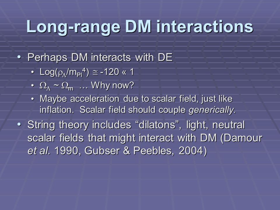 Long-range DM interactions Perhaps DM interacts with DE Perhaps DM interacts with DE Log(   /m Pl 4 )  -120 « 1 Log(   /m Pl 4 )  -120 « 1   ~  m … Why now.