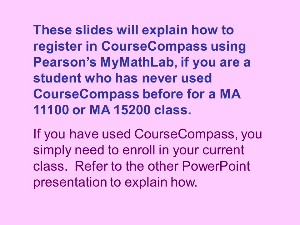These slides will explain how to register in CourseCompass using Pearson’s MyMathLab, if you are a student who has never used CourseCompass before for a MA or MA class.