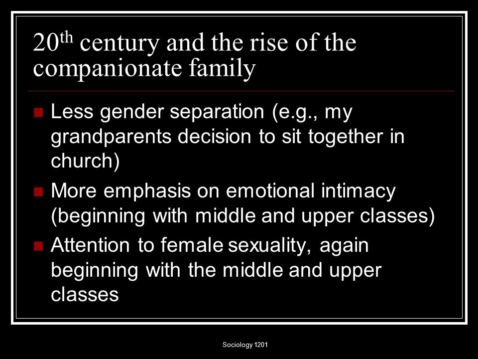 Sociology th century and the rise of the companionate family Less gender separation (e.g., my grandparents decision to sit together in church) More emphasis on emotional intimacy (beginning with middle and upper classes) Attention to female sexuality, again beginning with the middle and upper classes