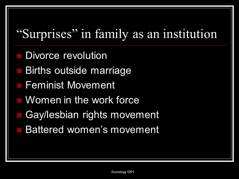 Sociology 1201 Surprises in family as an institution Divorce revolution Births outside marriage Feminist Movement Women in the work force Gay/lesbian rights movement Battered women’s movement