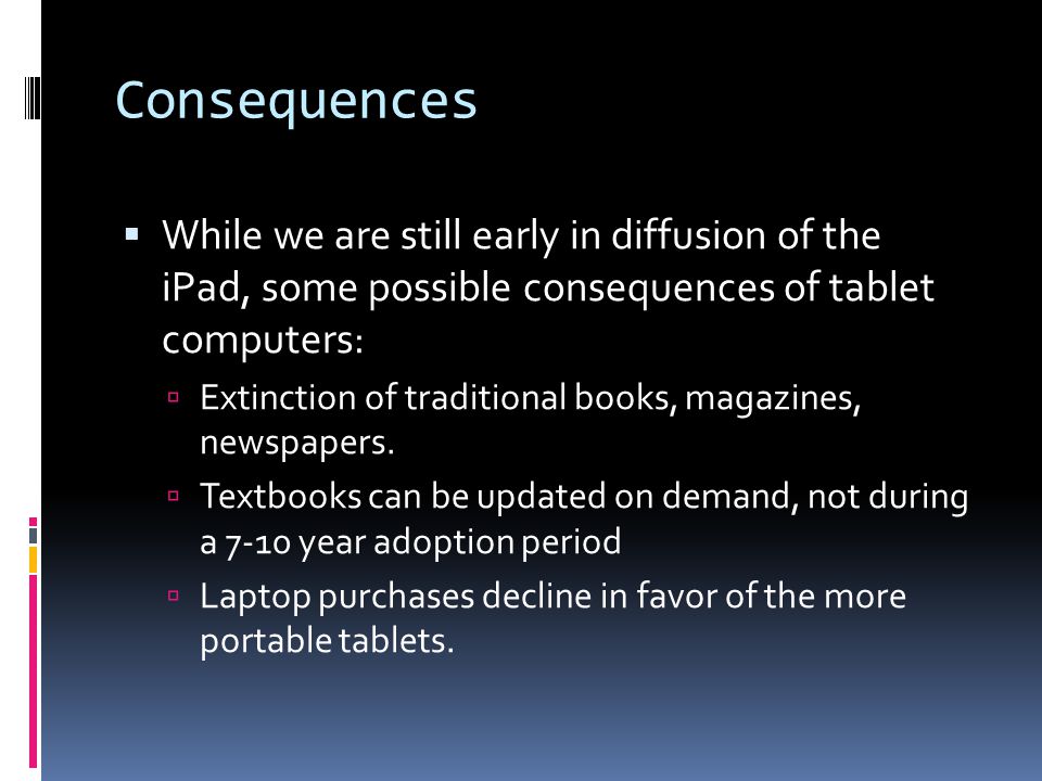 Consequences  While we are still early in diffusion of the iPad, some possible consequences of tablet computers:  Extinction of traditional books, magazines, newspapers.