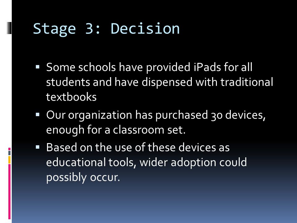 Stage 3: Decision  Some schools have provided iPads for all students and have dispensed with traditional textbooks  Our organization has purchased 30 devices, enough for a classroom set.