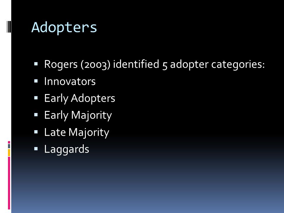 Adopters  Rogers (2003) identified 5 adopter categories:  Innovators  Early Adopters  Early Majority  Late Majority  Laggards