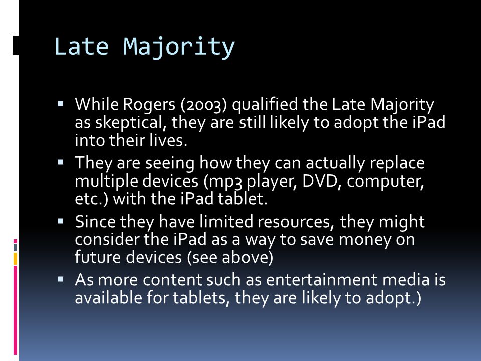 Late Majority  While Rogers (2003) qualified the Late Majority as skeptical, they are still likely to adopt the iPad into their lives.