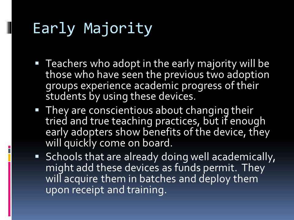 Early Majority  Teachers who adopt in the early majority will be those who have seen the previous two adoption groups experience academic progress of their students by using these devices.
