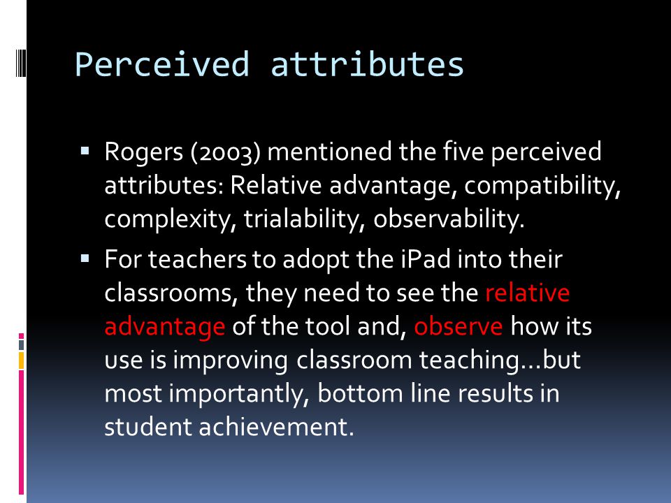 Perceived attributes  Rogers (2003) mentioned the five perceived attributes: Relative advantage, compatibility, complexity, trialability, observability.