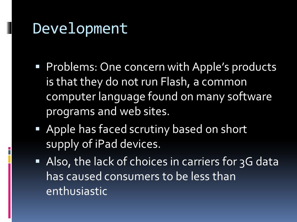 Development  Problems: One concern with Apple’s products is that they do not run Flash, a common computer language found on many software programs and web sites.