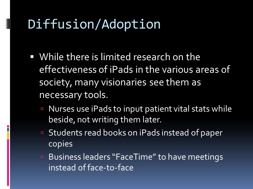 Diffusion/Adoption  While there is limited research on the effectiveness of iPads in the various areas of society, many visionaries see them as necessary tools.
