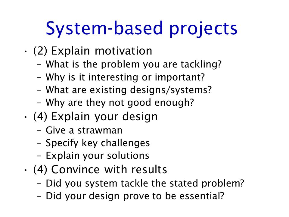 System-based projects (2) Explain motivation –What is the problem you are tackling.