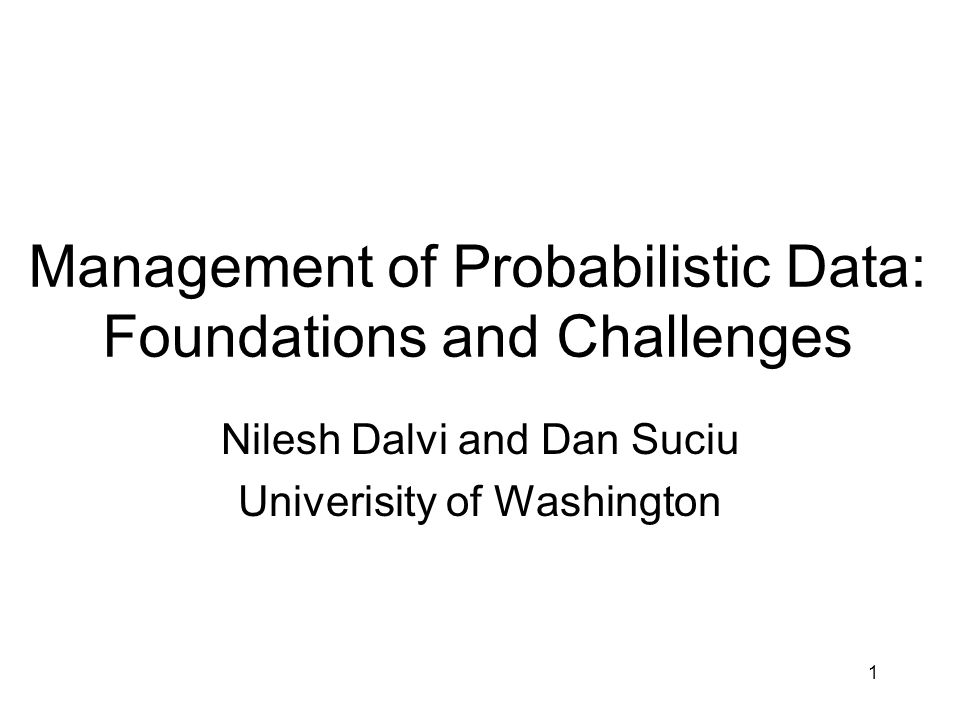1 Management of Probabilistic Data: Foundations and Challenges Nilesh Dalvi and Dan Suciu Univerisity of Washington
