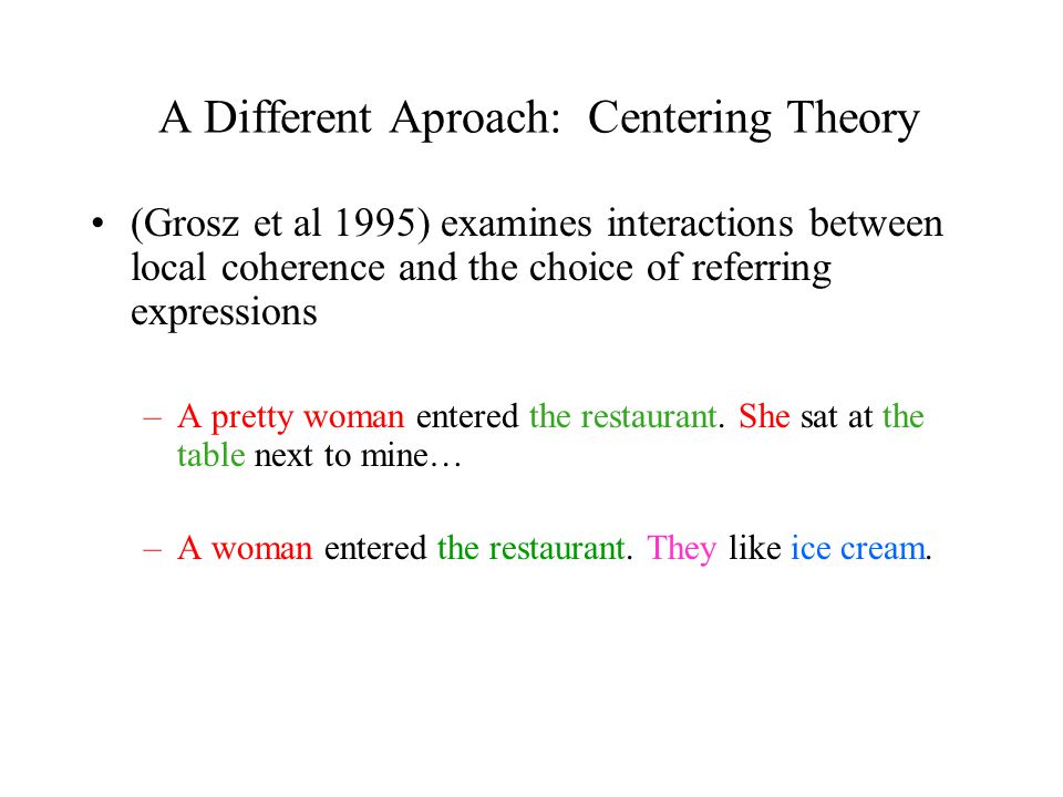 A Different Aproach: Centering Theory (Grosz et al 1995) examines interactions between local coherence and the choice of referring expressions –A pretty woman entered the restaurant.