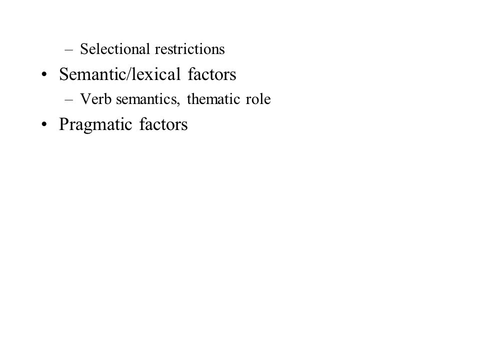 –Selectional restrictions Semantic/lexical factors –Verb semantics, thematic role Pragmatic factors