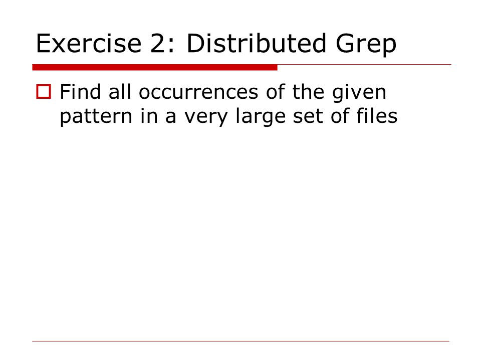 Exercise 2: Distributed Grep  Find all occurrences of the given pattern in a very large set of files