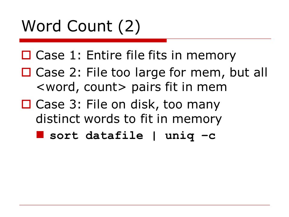 Word Count (2)  Case 1: Entire file fits in memory  Case 2: File too large for mem, but all pairs fit in mem  Case 3: File on disk, too many distinct words to fit in memory sort datafile | uniq –c