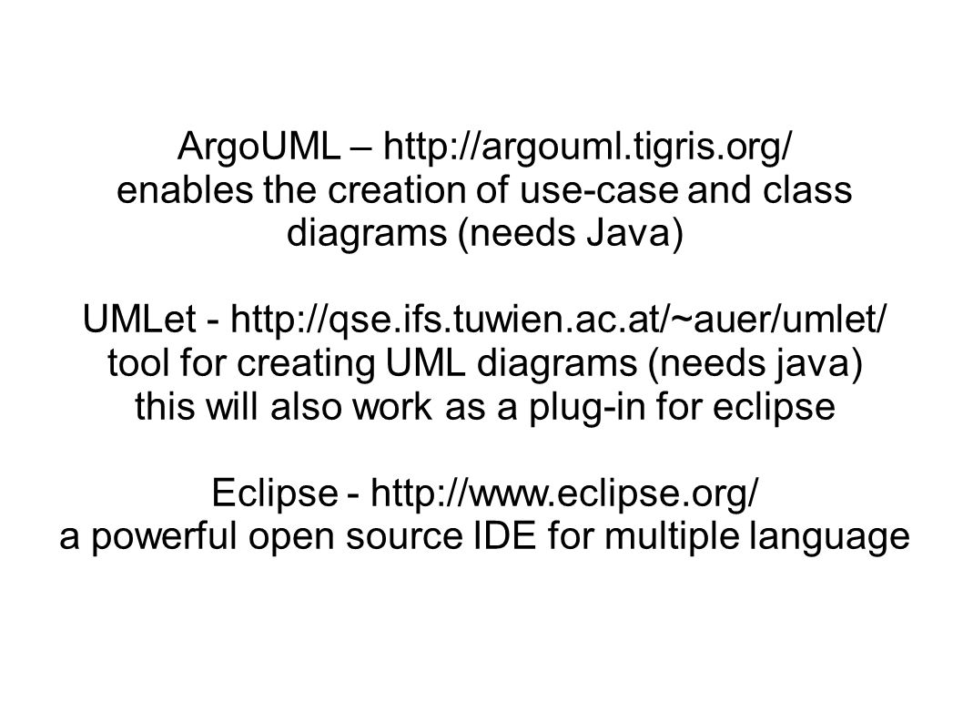 ArgoUML –   enables the creation of use-case and class diagrams (needs Java) UMLet -   tool for creating UML diagrams (needs java) this will also work as a plug-in for eclipse Eclipse -   a powerful open source IDE for multiple language
