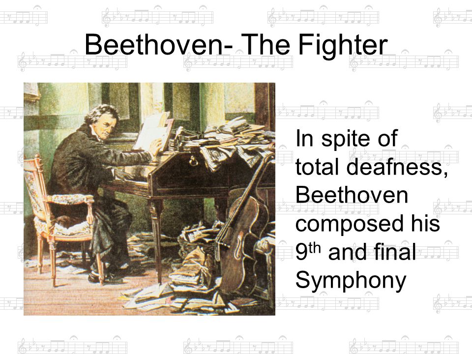 Beethoven- The Fighter In spite of total deafness, Beethoven composed his 9 th and final Symphony