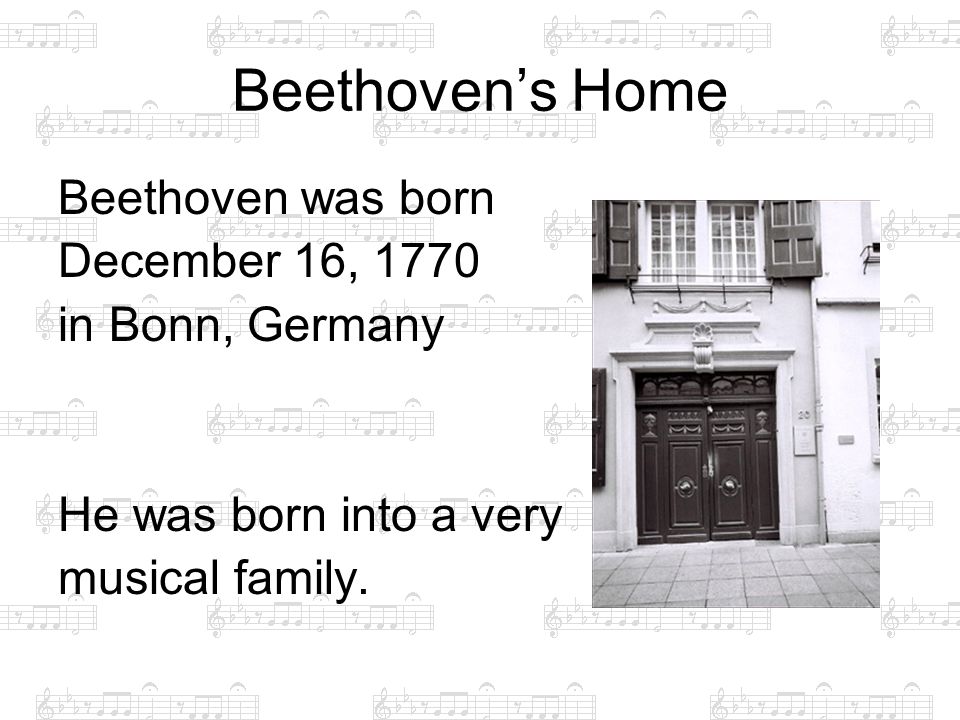 Beethoven’s Home Beethoven was born December 16, 1770 in Bonn, Germany He was born into a very musical family.