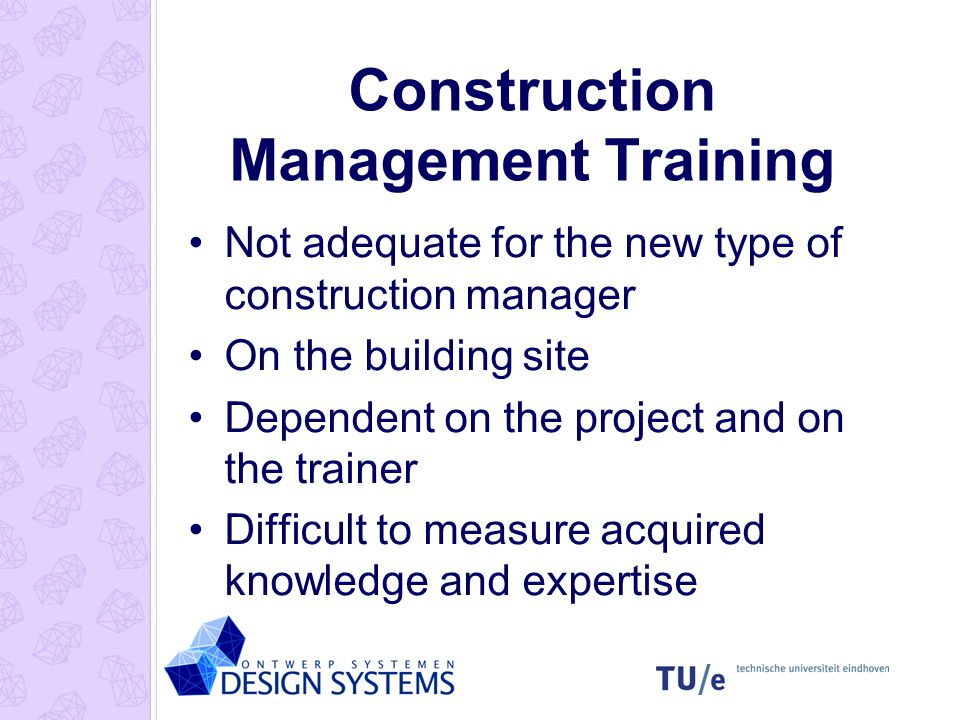 Construction Management Training Not adequate for the new type of construction manager On the building site Dependent on the project and on the trainer Difficult to measure acquired knowledge and expertise