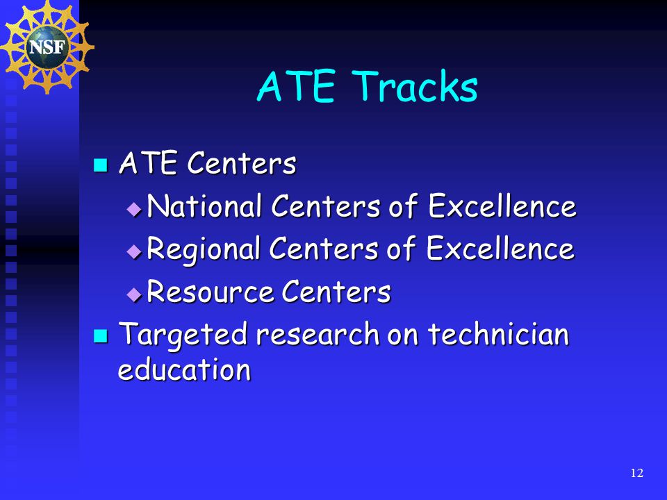 12 ATE Tracks ATE Centers ATE Centers  National Centers of Excellence  Regional Centers of Excellence  Resource Centers Targeted research on technician education Targeted research on technician education