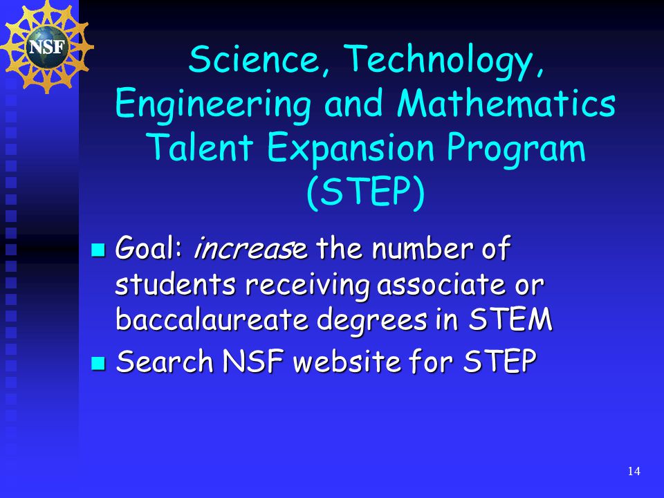 14 Science, Technology, Engineering and Mathematics Talent Expansion Program (STEP) Goal: increase the number of students receiving associate or baccalaureate degrees in STEM Goal: increase the number of students receiving associate or baccalaureate degrees in STEM Search NSF website for STEP Search NSF website for STEP
